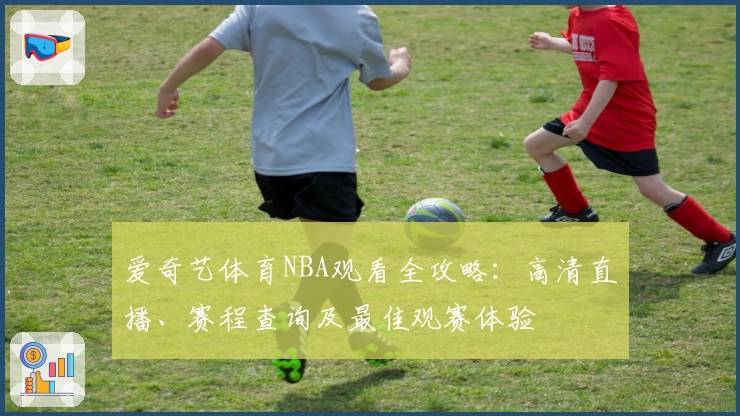 爱奇艺体育NBA观看全攻略:高清直播、赛程查询及最佳观赛体验