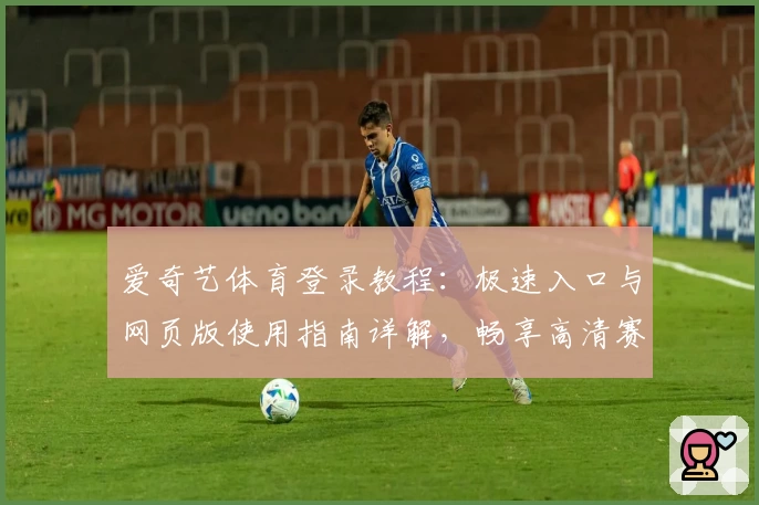爱奇艺体育登录教程:极速入口与网页版使用指南详解,畅享高清赛事的观赛新体验