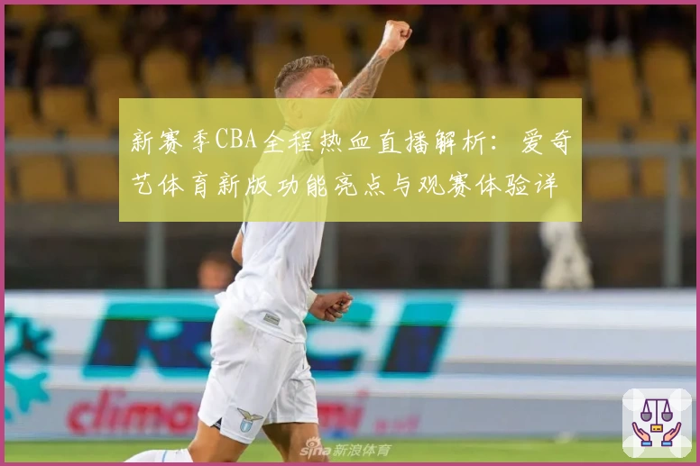 新赛季CBA全程热血直播解析：爱奇艺体育新版功能亮点与观赛体验详解
