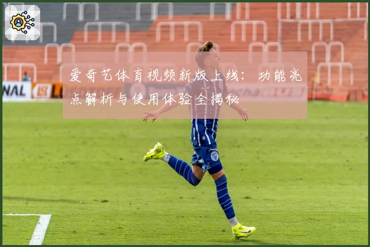 爱奇艺体育视频新版上线:功能亮点解析与使用体验全揭秘