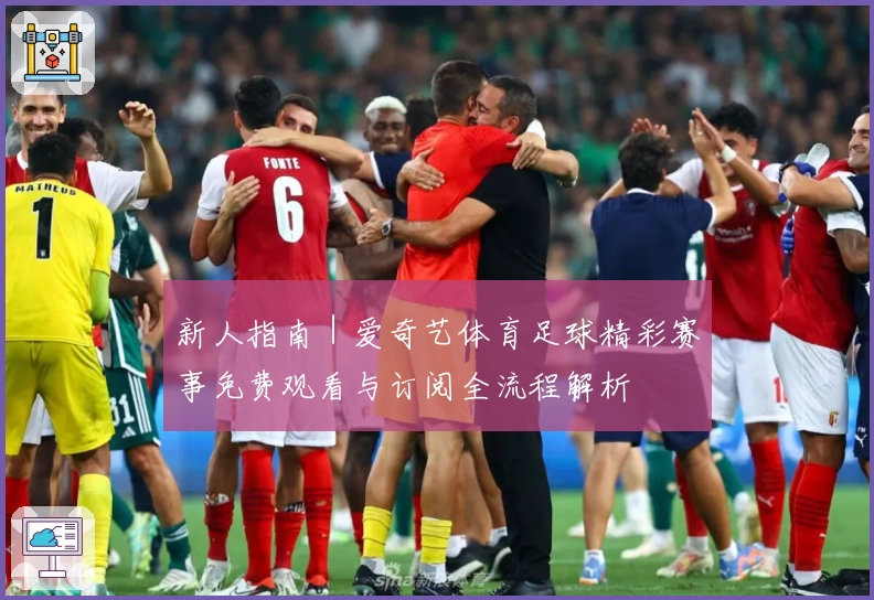 新人指南｜爱奇艺体育足球精彩赛事免费观看与订阅全流程解析