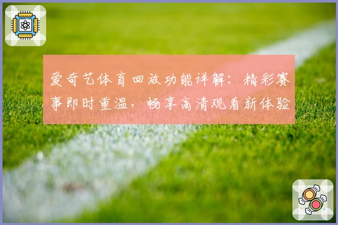 爱奇艺体育回放功能详解：精彩赛事即时重温，畅享高清观看新体验