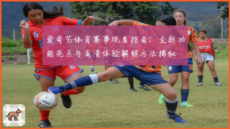 爱奇艺体育赛事观看指南：全新功能亮点与高清体验解锁方法揭秘