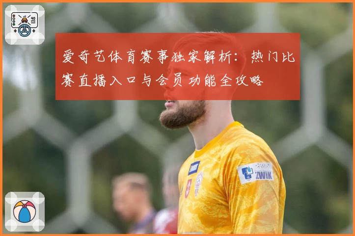 爱奇艺体育赛事独家解析：热门比赛直播入口与会员功能全攻略