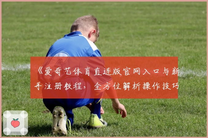 《爱奇艺体育直连版官网入口与新手注册教程，全方位解析操作技巧》