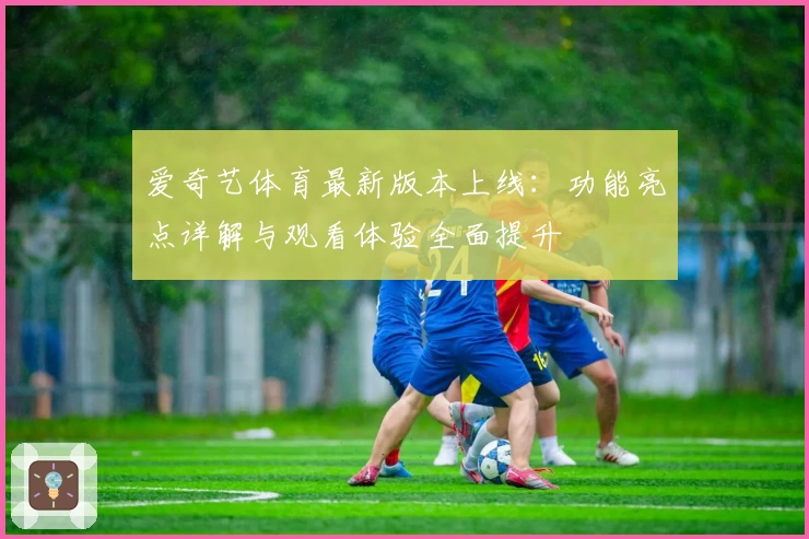 爱奇艺体育最新版本上线：功能亮点详解与观看体验全面提升