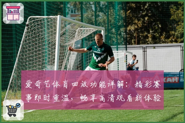 爱奇艺体育回放功能详解：精彩赛事即时重温，畅享高清观看新体验