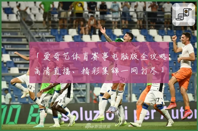 「爱奇艺体育赛事电脑版全攻略：高清直播、精彩集锦一网打尽」