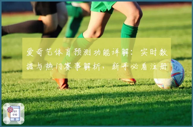 爱奇艺体育预测功能详解：实时数据与热门赛事解析，新手必看注册指南