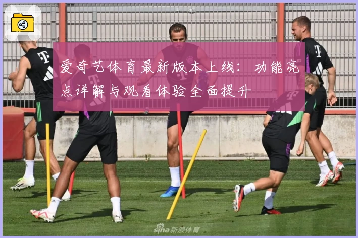 爱奇艺体育最新版本上线：功能亮点详解与观看体验全面提升