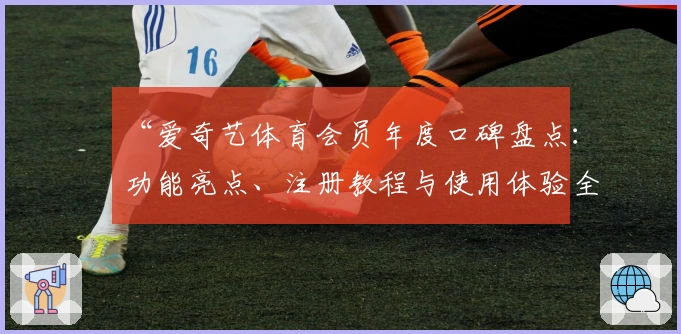 “爱奇艺体育会员年度口碑盘点：功能亮点、注册教程与使用体验全解析”