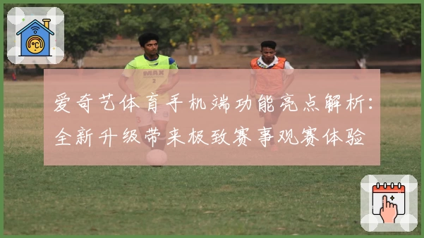 爱奇艺体育手机端功能亮点解析：全新升级带来极致赛事观赛体验