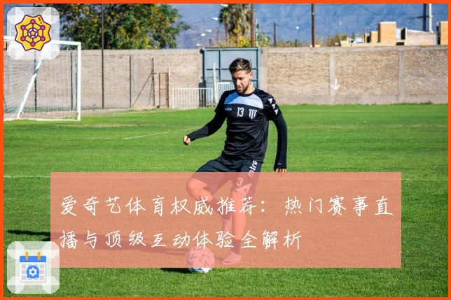 爱奇艺体育权威推荐：热门赛事直播与顶级互动体验全解析