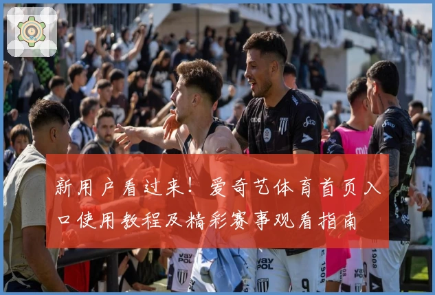 新用户看过来！爱奇艺体育首页入口使用教程及精彩赛事观看指南