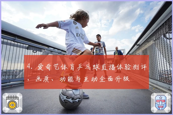 4. 爱奇艺体育乒乓球直播体验测评，画质、功能与互动全面升级