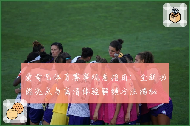 爱奇艺体育赛事观看指南：全新功能亮点与高清体验解锁方法揭秘