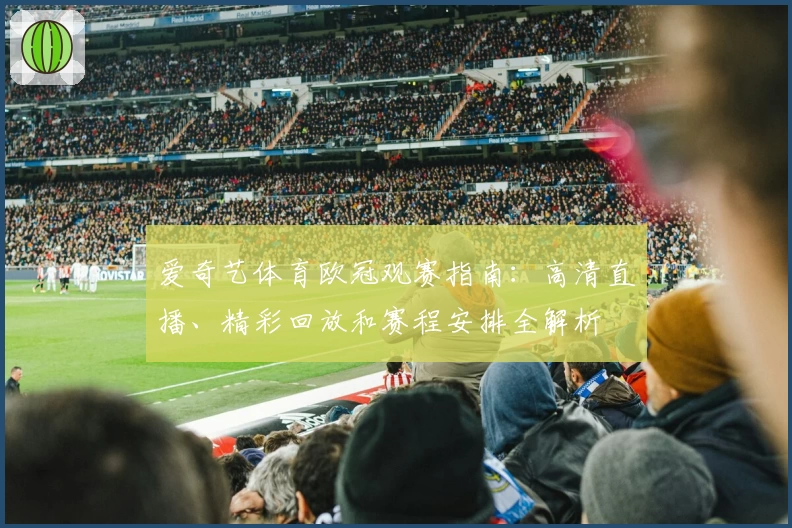 爱奇艺体育欧冠观赛指南：高清直播、精彩回放和赛程安排全解析