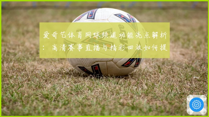 爱奇艺体育网球频道功能亮点解析：高清赛事直播与精彩回放如何提升观赛体验