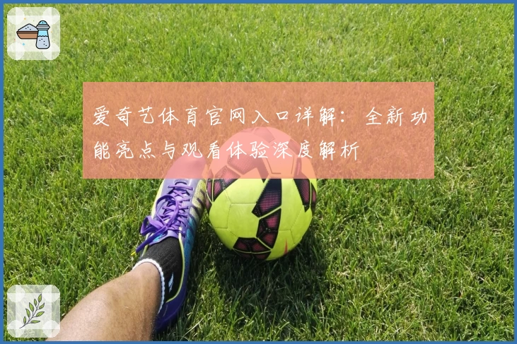 爱奇艺体育官网入口详解：全新功能亮点与观看体验深度解析